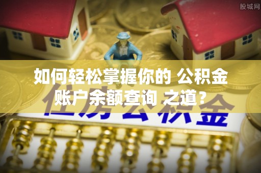 崇州如何轻松掌握你的 公积金账户余额查询 之道？