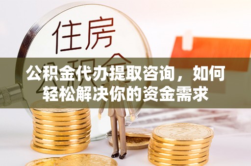 崇州公积金代办提取咨询，如何轻松解决你的资金需求