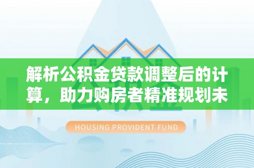崇州解析公积金贷款调整后的计算，助力购房者精准规划未来