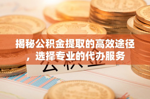 崇州揭秘公积金提取的高效途径，选择专业的代办服务