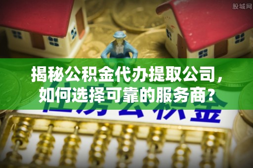 崇州揭秘公积金代办提取公司，如何选择可靠的服务商？