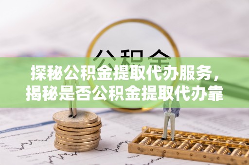 崇州探秘公积金提取代办服务，揭秘是否公积金提取代办靠谱吗？