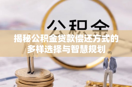 崇州揭秘公积金贷款偿还方式的多样选择与智慧规划