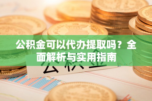 崇州公积金可以代办提取吗？全面解析与实用指南