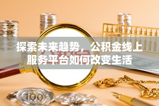 崇州探索未来趋势，公积金线上服务平台如何改变生活