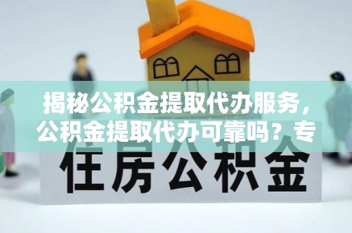 崇州揭秘公积金提取代办服务，公积金提取代办可靠吗？专业解析与实用指南