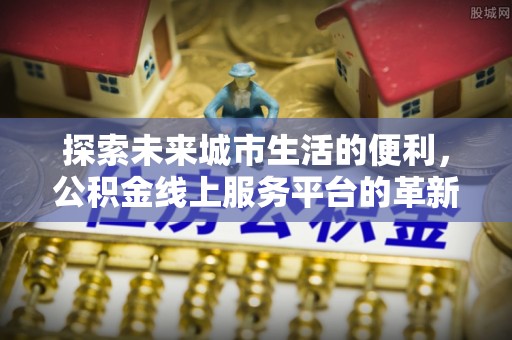 崇州探索未来城市生活的便利，公积金线上服务平台的革新与机遇