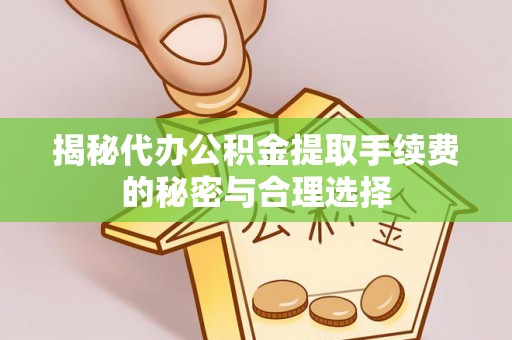 崇州揭秘代办公积金提取手续费的秘密与合理选择