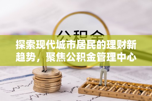 崇州探索现代城市居民的理财新趋势，聚焦公积金管理中心的服务创新