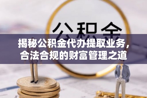 崇州揭秘公积金代办提取业务，合法合规的财富管理之道