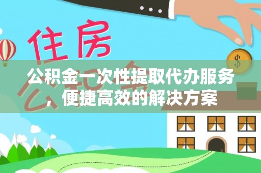 崇州公积金一次性提取代办服务，便捷高效的解决方案