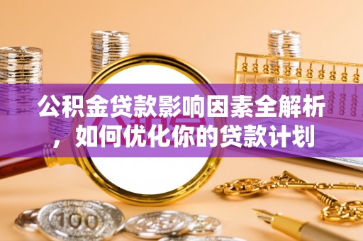 崇州公积金贷款影响因素全解析，如何优化你的贷款计划