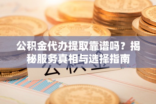 崇州公积金代办提取靠谱吗？揭秘服务真相与选择指南
