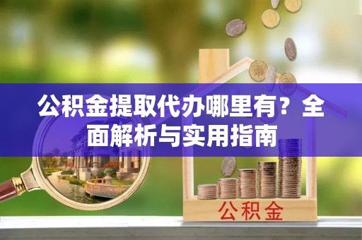 崇州公积金提取代办哪里有？全面解析与实用指南