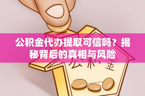 崇州公积金代办提取可信吗？揭秘背后的真相与风险