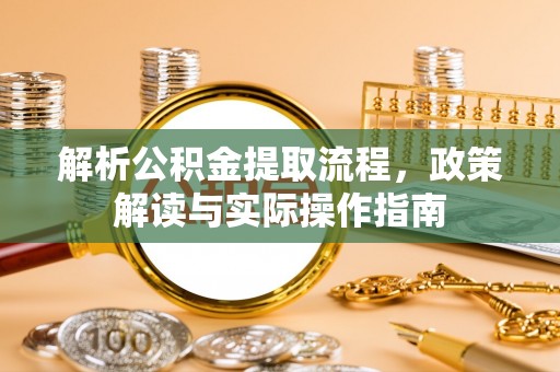 崇州解析公积金提取流程，政策解读与实际操作指南