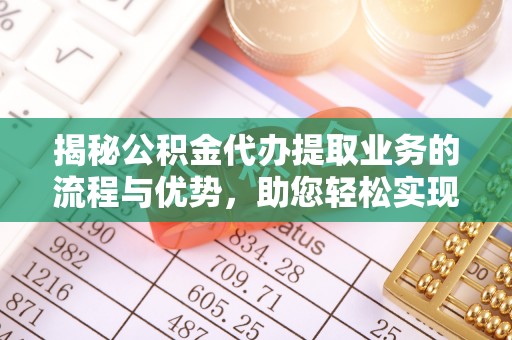 崇州揭秘公积金代办提取业务的流程与优势，助您轻松实现资金利用最大化