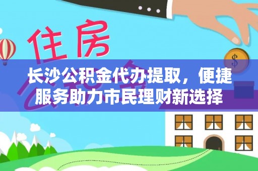 崇州长沙公积金代办提取，便捷服务助力市民理财新选择