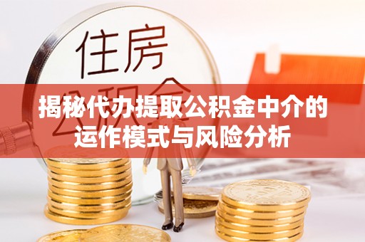 崇州揭秘代办提取公积金中介的运作模式与风险分析