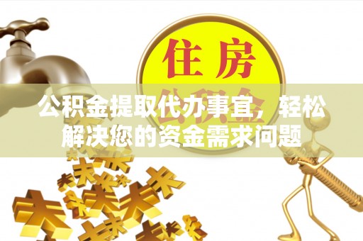 崇州公积金提取代办事宜，轻松解决您的资金需求问题