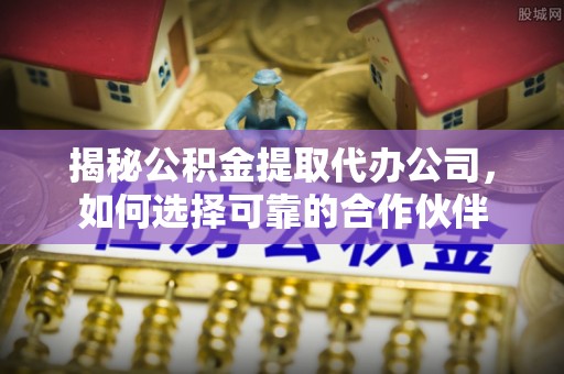 崇州揭秘公积金提取代办公司，如何选择可靠的合作伙伴