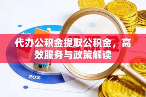 崇州代办公积金提取公积金，高效服务与政策解读