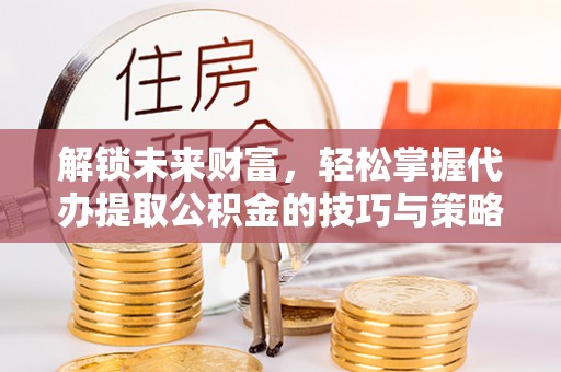 崇州解锁未来财富，轻松掌握代办提取公积金的技巧与策略