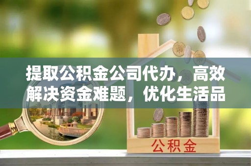 崇州提取公积金公司代办，高效解决资金难题，优化生活品质
