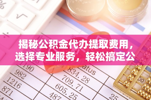 崇州揭秘公积金代办提取费用，选择专业服务，轻松搞定公积金提取