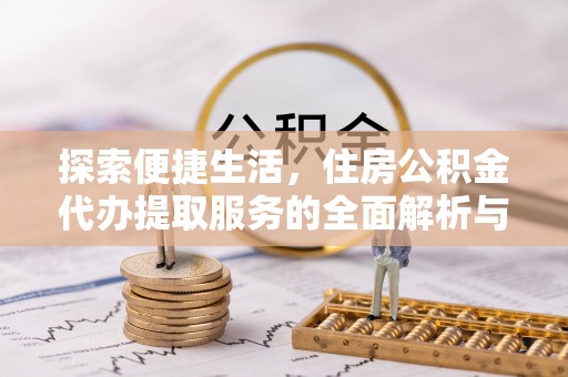 崇州探索便捷生活，住房公积金代办提取服务的全面解析与优势
