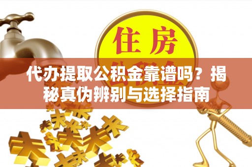 崇州代办提取公积金靠谱吗？揭秘真伪辨别与选择指南