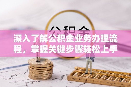 崇州深入了解公积金业务办理流程，掌握关键步骤轻松上手