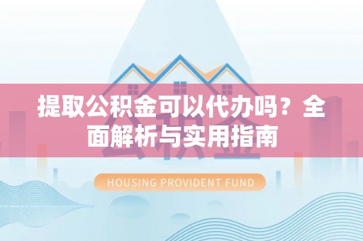 崇州提取公积金可以代办吗？全面解析与实用指南