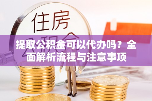 崇州提取公积金可以代办吗？全面解析流程与注意事项