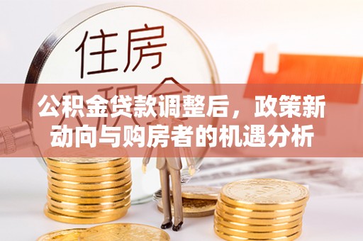 崇州公积金贷款调整后，政策新动向与购房者的机遇分析