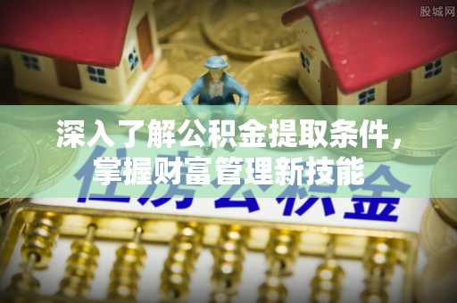 崇州深入了解公积金提取条件，掌握财富管理新技能