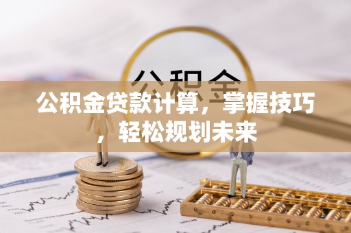 崇州公积金贷款计算，掌握技巧，轻松规划未来