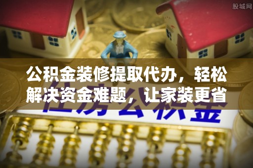 崇州公积金装修提取代办，轻松解决资金难题，让家装更省心