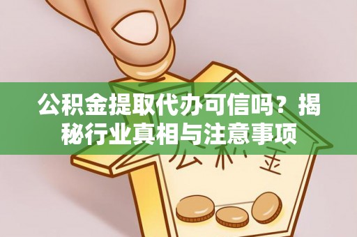 崇州公积金提取代办可信吗？揭秘行业真相与注意事项