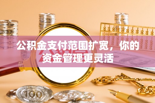 崇州公积金支付范围扩宽，你的资金管理更灵活