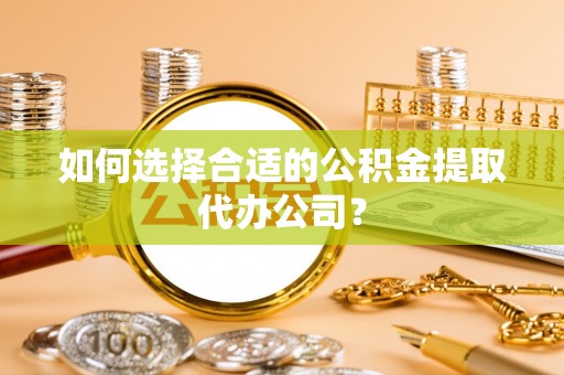 崇州如何选择合适的公积金提取代办公司？