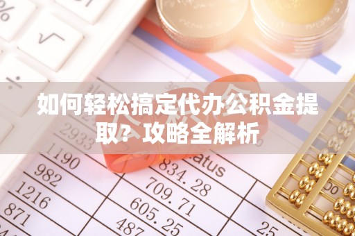 崇州如何轻松搞定代办公积金提取？攻略全解析
