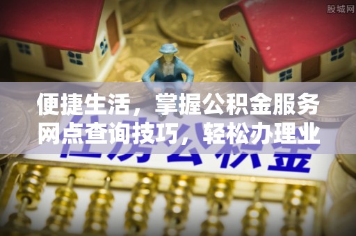 崇州便捷生活，掌握公积金服务网点查询技巧，轻松办理业务