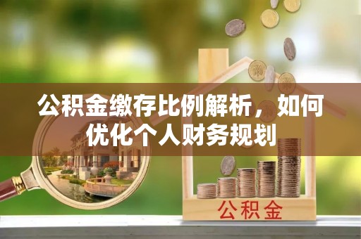 崇州公积金缴存比例解析，如何优化个人财务规划