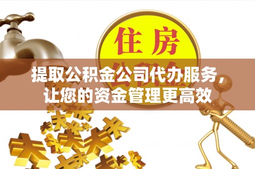崇州提取公积金公司代办服务，让您的资金管理更高效