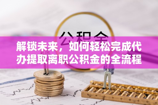 崇州解锁未来，如何轻松完成代办提取离职公积金的全流程