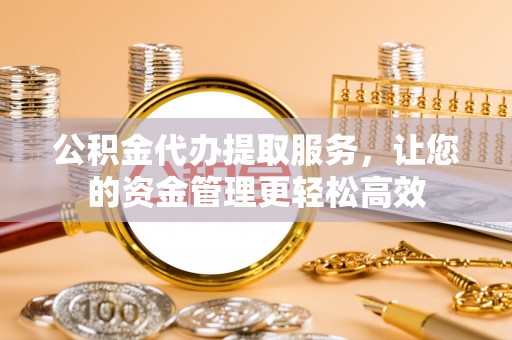 崇州公积金代办提取服务，让您的资金管理更轻松高效