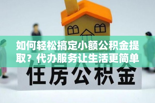 崇州如何轻松搞定小额公积金提取？代办服务让生活更简单