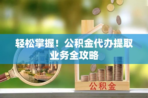 崇州轻松掌握！公积金代办提取业务全攻略