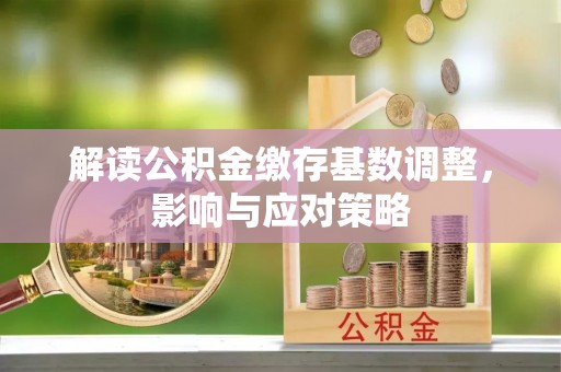 崇州解读公积金缴存基数调整，影响与应对策略